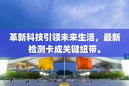 革新科技引領(lǐng)未來(lái)生活，最新檢測(cè)卡成關(guān)鍵紐帶。