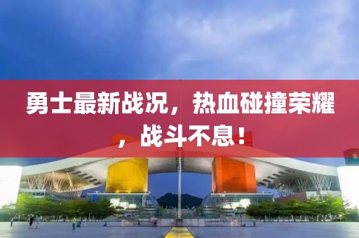 勇士最新戰(zhàn)況，熱血碰撞榮耀，戰(zhàn)斗不息！