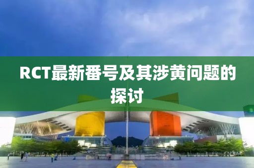 RCT最新番號(hào)及其涉黃問題的探討