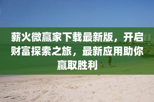 薪火微贏家下載最新版，開啟財富探索之旅，最新應用助你贏取勝利