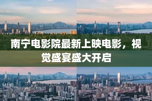 南寧電影院最新上映電影，視覺盛宴盛大開啟