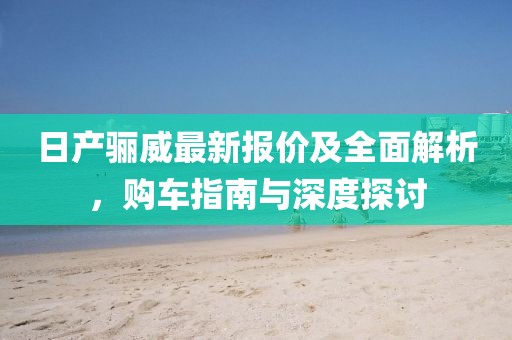 日產(chǎn)驪威最新報價及全面解析，購車指南與深度探討
