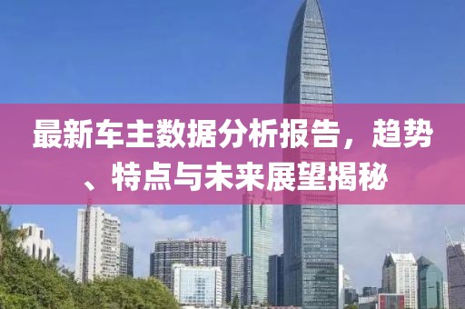 最新車主數(shù)據(jù)分析報告，趨勢、特點與未來展望揭秘