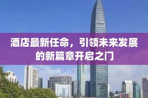 酒店最新任命，引領(lǐng)未來發(fā)展的新篇章開啟之門