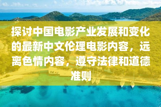 探討中國電影產(chǎn)業(yè)發(fā)展和變化的最新中文倫理電影內(nèi)容，遠(yuǎn)離色情內(nèi)容，遵守法律和道德準(zhǔn)則