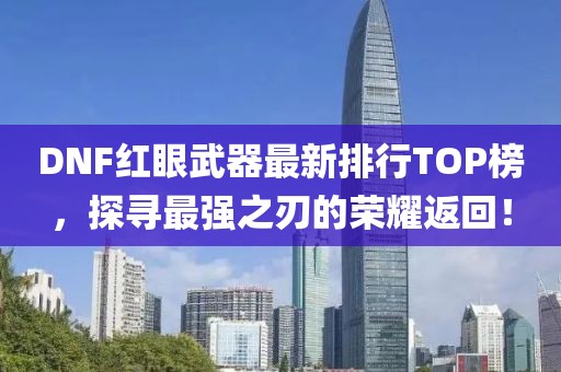 DNF紅眼武器最新排行TOP榜，探尋最強之刃的榮耀返回！