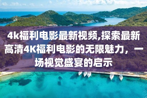 4k福利電影最新視頻,探索最新高清4K福利電影的無限魅力，一場視覺盛宴的啟示