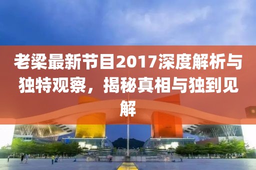 老梁最新節(jié)目2017深度解析與獨特觀察，揭秘真相與獨到見解