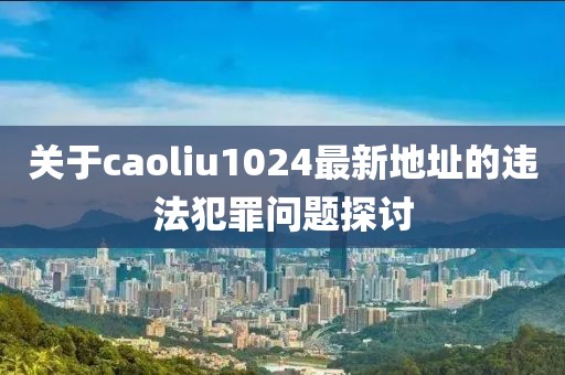 關(guān)于caoliu1024最新地址的違法犯罪問題探討