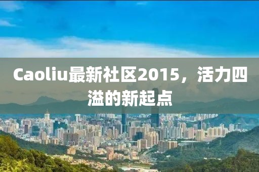 Caoliu最新社區(qū)2015，活力四溢的新起點