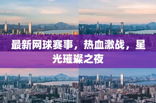 最新網(wǎng)球賽事，熱血激戰(zhàn)，星光璀璨之夜