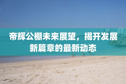 帝輝公棚未來展望，揭開發(fā)展新篇章的最新動態(tài)