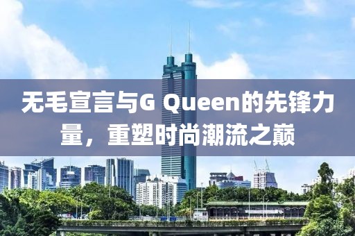 無(wú)毛宣言與G Queen的先鋒力量，重塑時(shí)尚潮流之巔