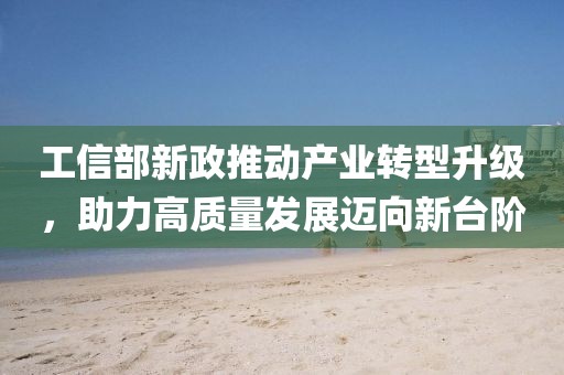 工信部新政推動產(chǎn)業(yè)轉型升級，助力高質(zhì)量發(fā)展邁向新臺階