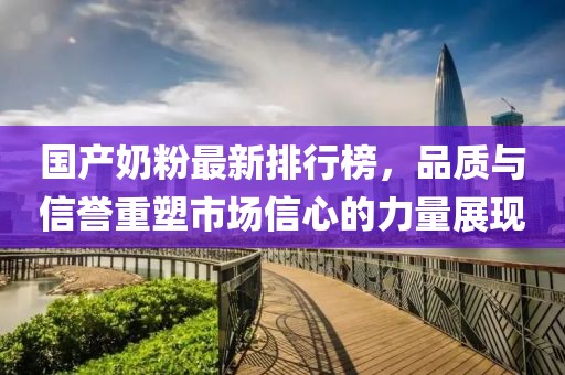 國(guó)產(chǎn)奶粉最新排行榜，品質(zhì)與信譽(yù)重塑市場(chǎng)信心的力量展現(xiàn)