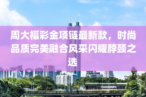 周大福彩金項鏈最新款，時尚品質完美融合風采閃耀脖頸之選