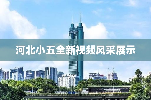 河北小五全新視頻風(fēng)采展示