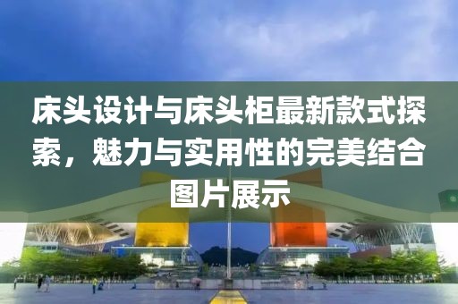 床頭設計與床頭柜最新款式探索，魅力與實用性的完美結(jié)合圖片展示