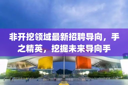 非開挖領域最新招聘導向，手之精英，挖掘未來導向手