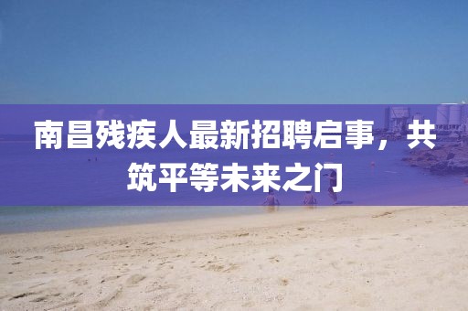 南昌殘疾人最新招聘啟事，共筑平等未來之門