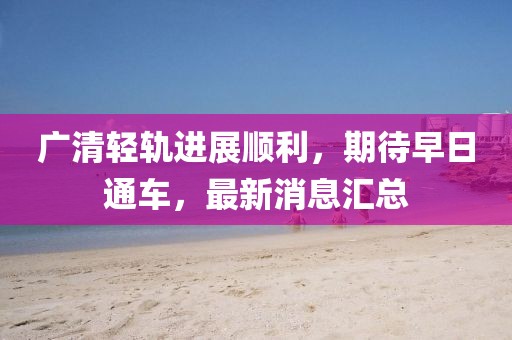 廣清輕軌進展順利，期待早日通車，最新消息匯總