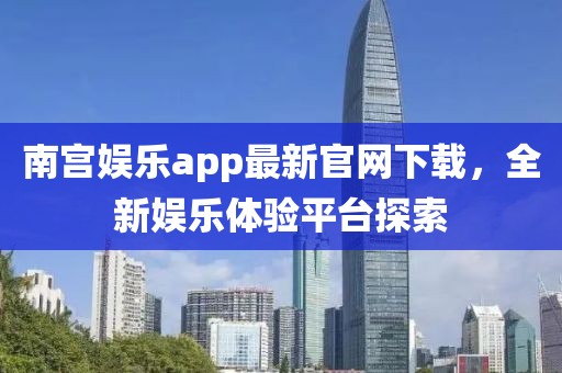 南宮娛樂app最新官網(wǎng)下載，全新娛樂體驗平臺探索