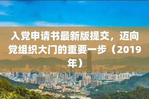 入黨申請書最新版提交，邁向黨組織大門的重要一步（2019年）
