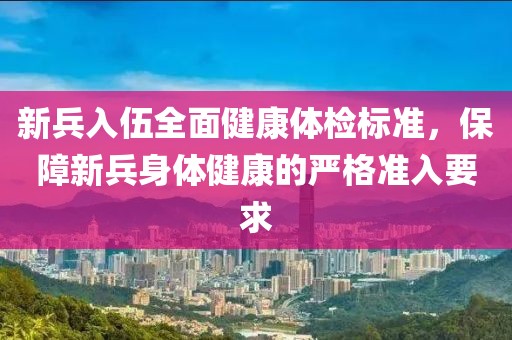 新兵入伍全面健康體檢標(biāo)準(zhǔn)，保障新兵身體健康的嚴(yán)格準(zhǔn)入要求