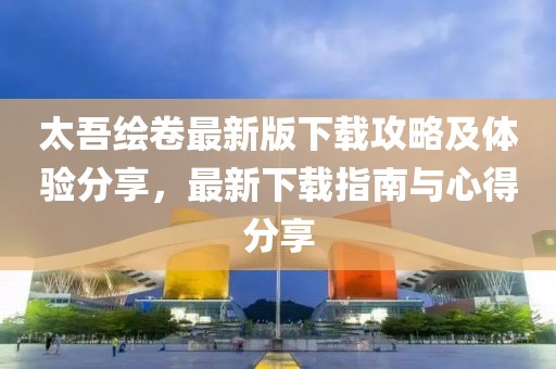 太吾繪卷最新版下載攻略及體驗分享，最新下載指南與心得分享