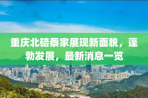 重慶北碚蔡家展現(xiàn)新面貌，蓬勃發(fā)展，最新消息一覽