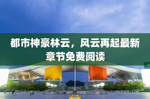 都市神豪林云，風(fēng)云再起最新章節(jié)免費(fèi)閱讀