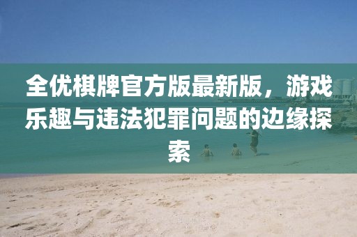全優(yōu)棋牌官方版最新版，游戲樂(lè)趣與違法犯罪問(wèn)題的邊緣探索