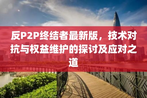 反P2P終結(jié)者最新版，技術(shù)對抗與權(quán)益維護的探討及應(yīng)對之道