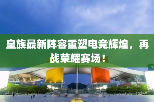 皇族最新陣容重塑電競輝煌，再戰(zhàn)榮耀賽場！