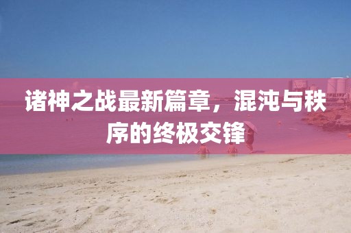 諸神之戰(zhàn)最新篇章，混沌與秩序的終極交鋒