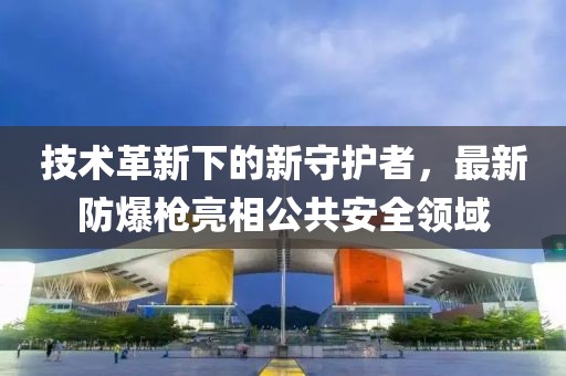 技術(shù)革新下的新守護者，最新防爆槍亮相公共安全領(lǐng)域