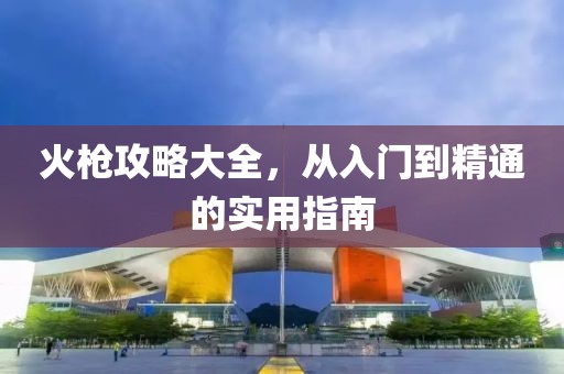 火槍攻略大全，從入門到精通的實(shí)用指南