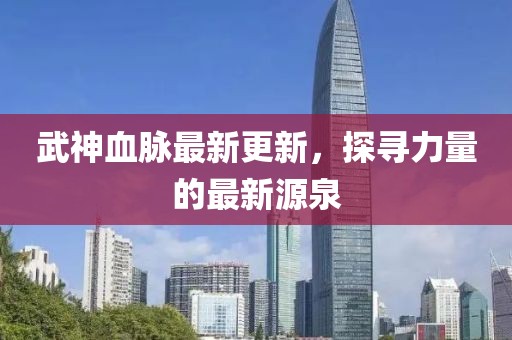 武神血脈最新更新，探尋力量的最新源泉