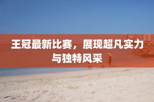王冠最新比賽，展現(xiàn)超凡實(shí)力與獨(dú)特風(fēng)采