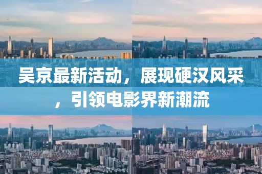 吳京最新活動(dòng)，展現(xiàn)硬漢風(fēng)采，引領(lǐng)電影界新潮流