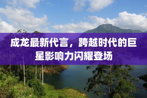 成龍最新代言，跨越時代的巨星影響力閃耀登場