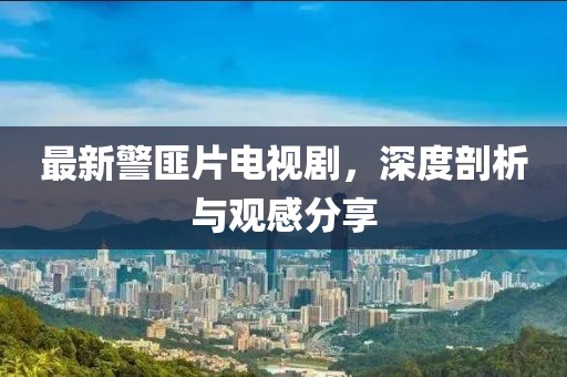 最新警匪片電視劇，深度剖析與觀感分享