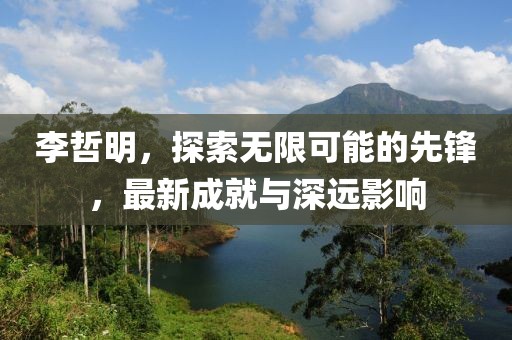 李哲明，探索無(wú)限可能的先鋒，最新成就與深遠(yuǎn)影響