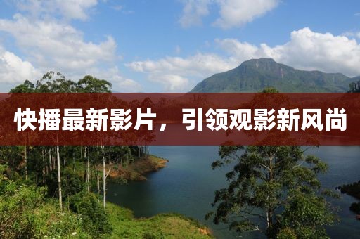 快播最新影片，引領(lǐng)觀影新風(fēng)尚