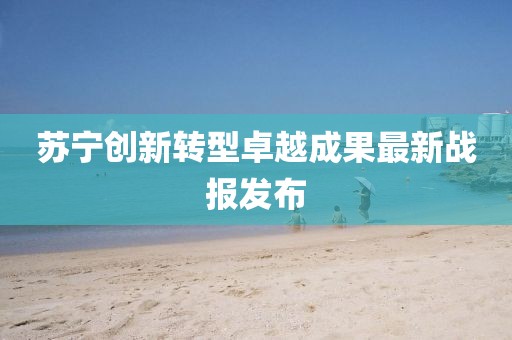 蘇寧創(chuàng)新轉(zhuǎn)型卓越成果最新戰(zhàn)報(bào)發(fā)布