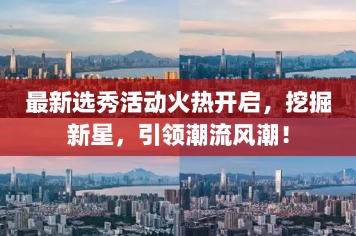 最新選秀活動(dòng)火熱開(kāi)啟，挖掘新星，引領(lǐng)潮流風(fēng)潮！