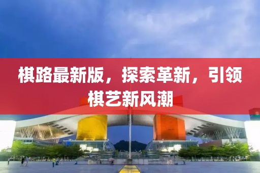 棋路最新版，探索革新，引領(lǐng)棋藝新風(fēng)潮