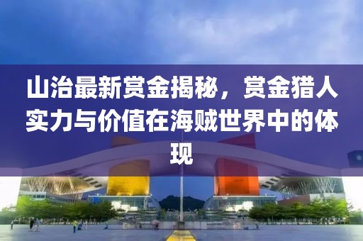 山治最新賞金揭秘，賞金獵人實(shí)力與價(jià)值在海賊世界中的體現(xiàn)