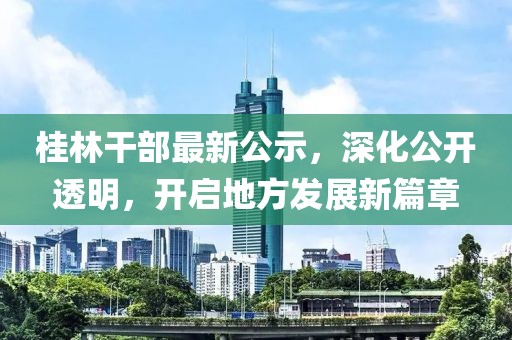 桂林干部最新公示，深化公開透明，開啟地方發(fā)展新篇章