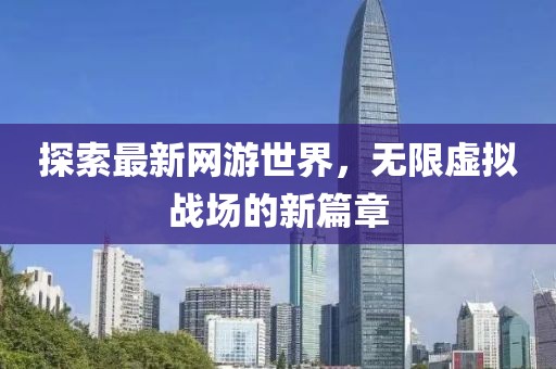 探索最新網(wǎng)游世界，無限虛擬戰(zhàn)場的新篇章